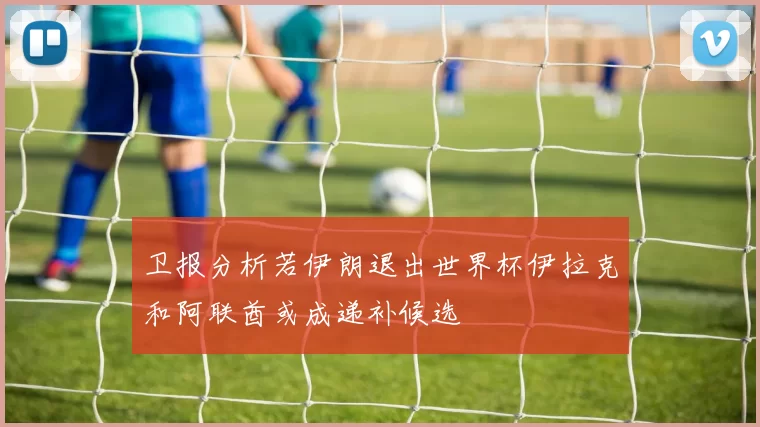 卫报分析若伊朗退出世界杯伊拉克和阿联酋或成递补候选
